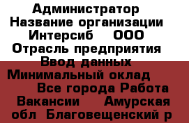 Администратор › Название организации ­ Интерсиб-T, ООО › Отрасль предприятия ­ Ввод данных › Минимальный оклад ­ 30 000 - Все города Работа » Вакансии   . Амурская обл.,Благовещенский р-н